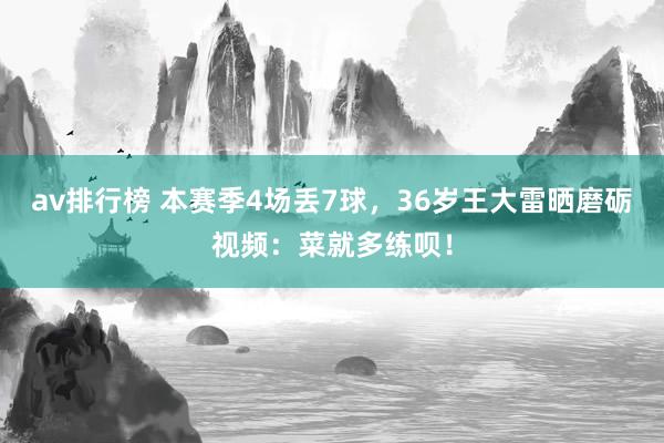 av排行榜 本赛季4场丢7球，36岁王大雷晒磨砺视频：菜就多练呗！
