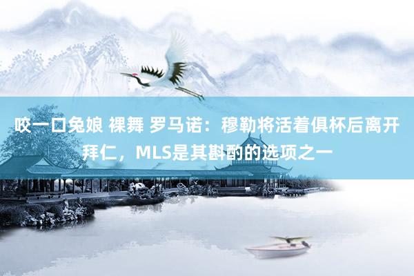 咬一口兔娘 裸舞 罗马诺：穆勒将活着俱杯后离开拜仁，MLS是其斟酌的选项之一