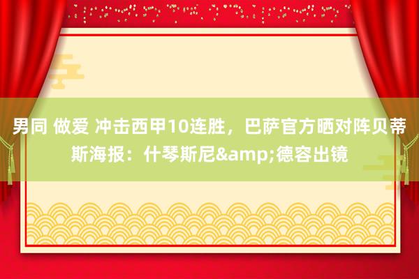 男同 做爱 冲击西甲10连胜，巴萨官方晒对阵贝蒂斯海报：什琴斯尼&德容出镜