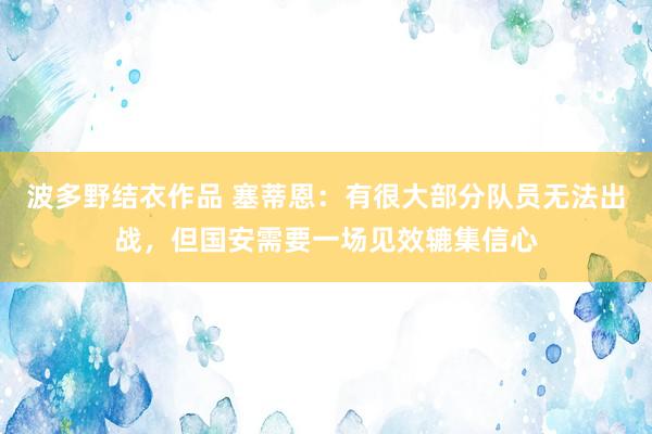 波多野结衣作品 塞蒂恩：有很大部分队员无法出战，但国安需要一场见效辘集信心