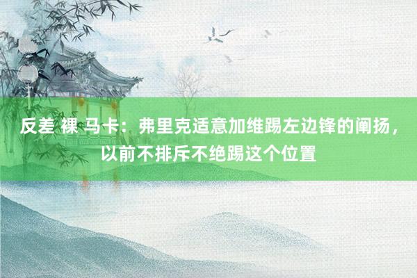 反差 裸 马卡：弗里克适意加维踢左边锋的阐扬，以前不排斥不绝踢这个位置