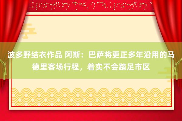 波多野结衣作品 阿斯：巴萨将更正多年沿用的马德里客场行程，着实不会踏足市区